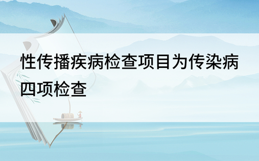 性传播疾病检查项目为传染病四项检查