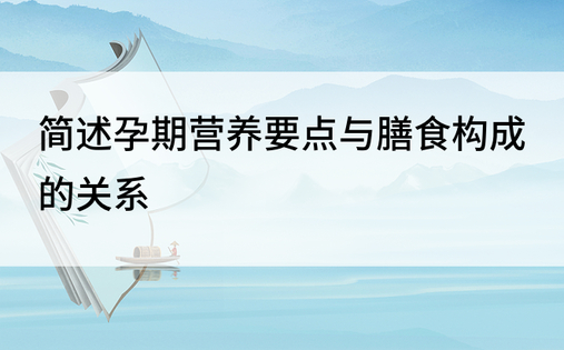 简述孕期营养要点与膳食构成的关系