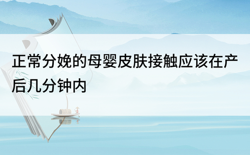 正常分娩的母婴皮肤接触应该在产后几分钟内