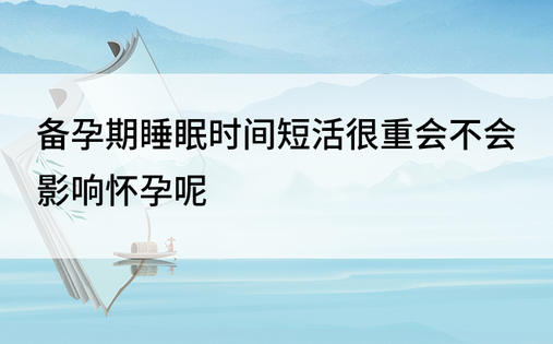 备孕期睡眠时间短活很重会不会影响怀孕呢