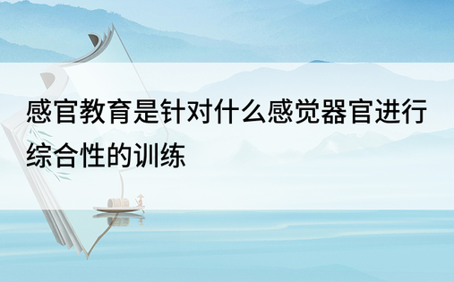 感官教育是针对什么感觉器官进行综合性的训练