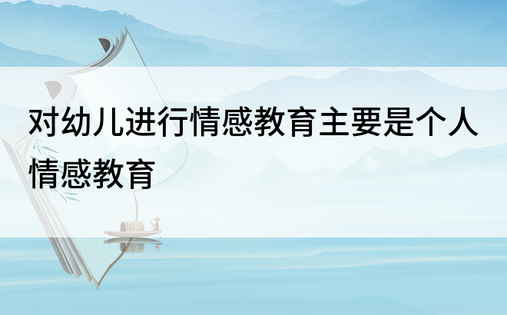 对幼儿进行情感教育主要是个人情感教育