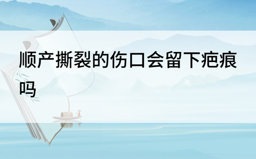 顺产撕裂的伤口会留下疤痕吗