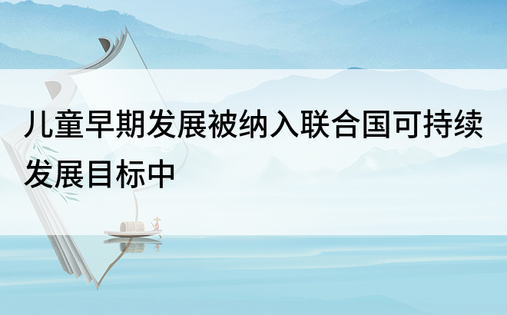 儿童早期发展被纳入联合国可持续发展目标中