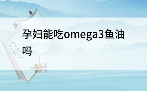 孕妇能吃omega3鱼油吗