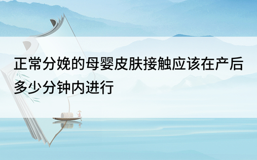 正常分娩的母婴皮肤接触应该在产后多少分钟内进行