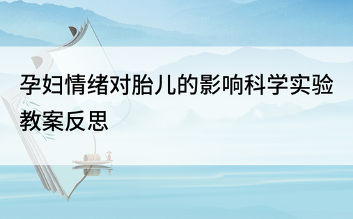 孕妇情绪对胎儿的影响科学实验教案反思