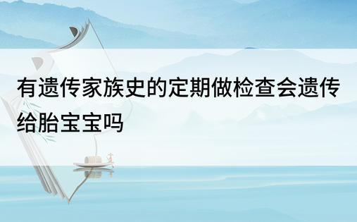 有遗传家族史的定期做检查会遗传给胎宝宝吗