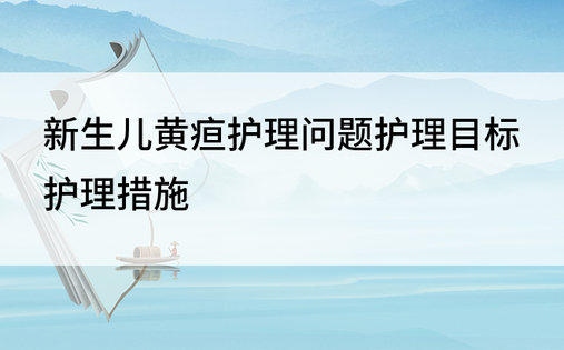 新生儿黄疸护理问题护理目标护理措施