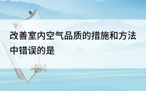 改善室内空气品质的措施和方法中错误的是