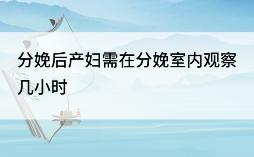 分娩后产妇需在分娩室内观察几小时