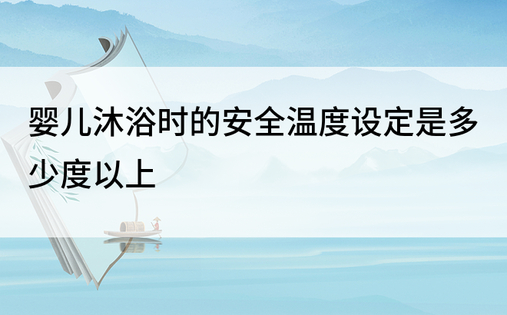 婴儿沐浴时的安全温度设定是多少度以上