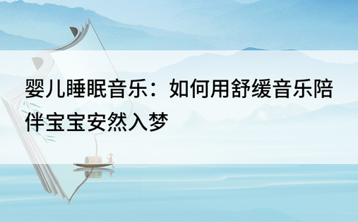 婴儿睡眠音乐：如何用舒缓音乐陪伴宝宝安然入梦