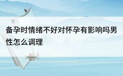 备孕时情绪不好对怀孕有影响吗男性怎么调理