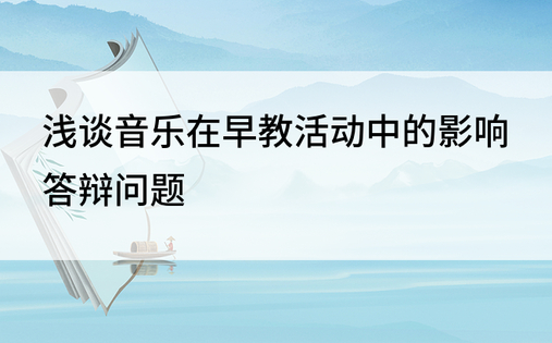 浅谈音乐在早教活动中的影响答辩问题