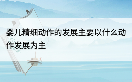 婴儿精细动作的发展主要以什么动作发展为主