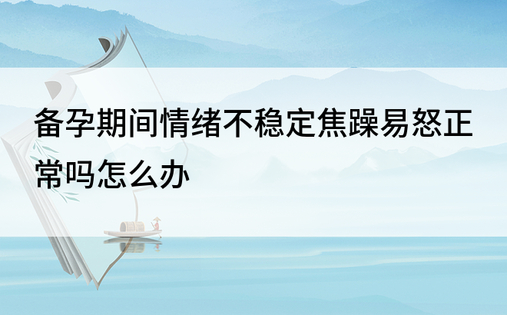 备孕期间情绪不稳定焦躁易怒正常吗怎么办