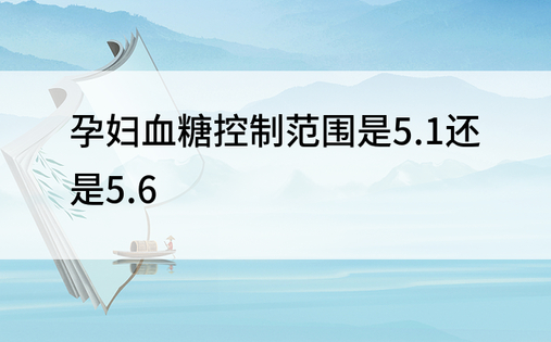 孕妇血糖控制范围是5.1还是5.6