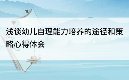 浅谈幼儿自理能力培养的途径和策略心得体会