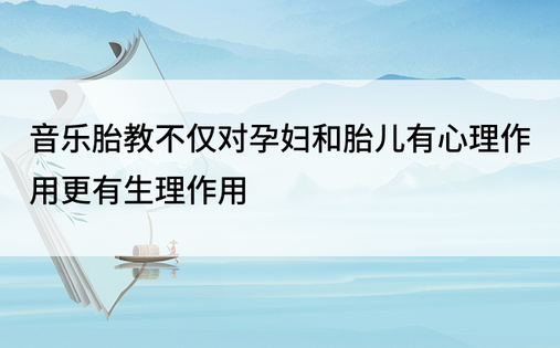 音乐胎教不仅对孕妇和胎儿有心理作用更有生理作用