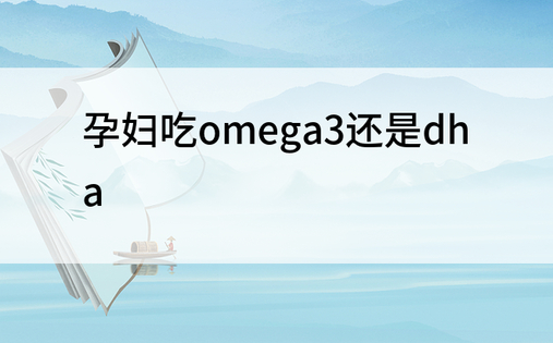 孕妇吃omega3还是dha