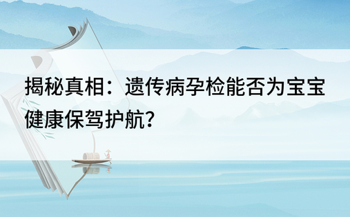 揭秘真相：遗传病孕检能否为宝宝健康保驾护航？