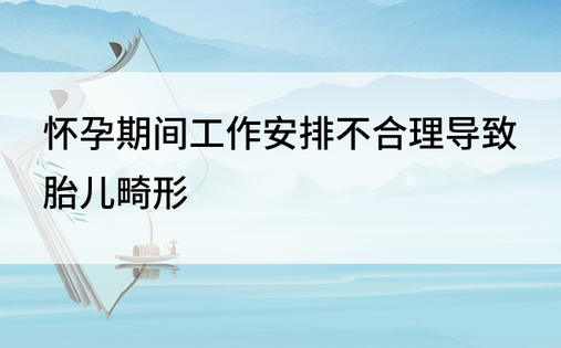 怀孕期间工作安排不合理导致胎儿畸形