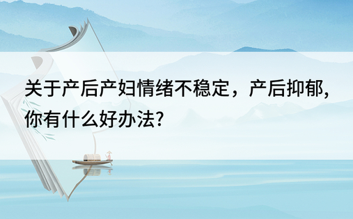 关于产后产妇情绪不稳定，产后抑郁,你有什么好办法?