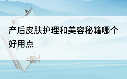 产后皮肤护理和美容秘籍哪个好用点