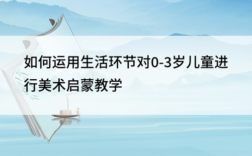 如何运用生活环节对0-3岁儿童进行美术启蒙教学