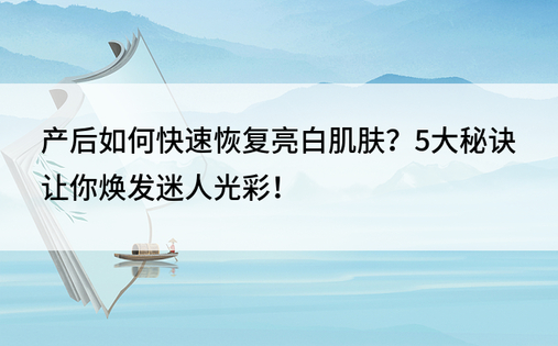 产后如何快速恢复亮白肌肤？5大秘诀让你焕发迷人光彩！