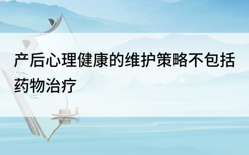 产后心理健康的维护策略不包括药物治疗