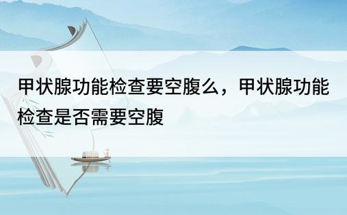 甲状腺功能检查要空腹么，甲状腺功能检查是否需要空腹