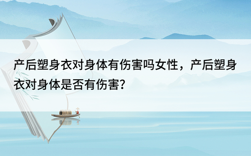 产后塑身衣对身体有伤害吗女性，产后塑身衣对身体是否有伤害？