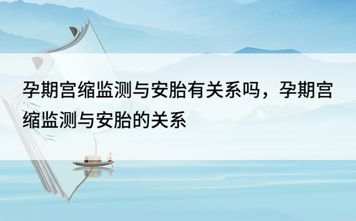 孕期宫缩监测与安胎有关系吗，孕期宫缩监测与安胎的关系