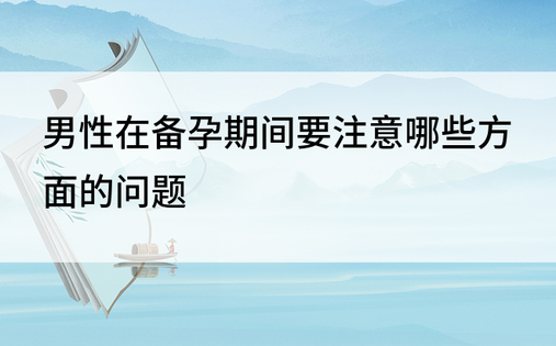 男性在备孕期间要注意哪些方面的问题