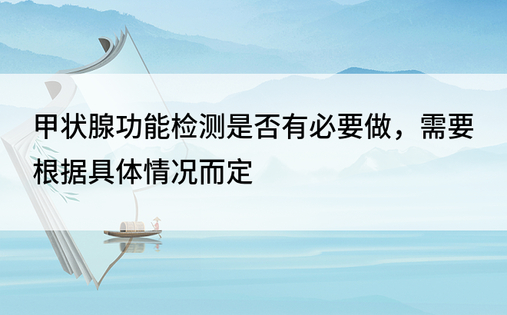 甲状腺功能检测是否有必要做，需要根据具体情况而定