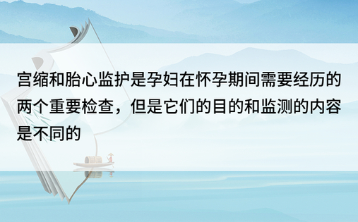 宫缩和胎心监护是孕妇在怀孕期间需要经历的两个重要检查，但是它们的目的和监测的内容是不同的