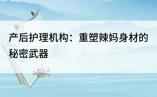 产后护理机构：重塑辣妈身材的秘密武器