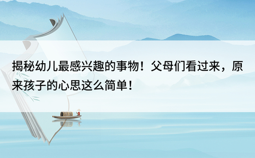 揭秘幼儿最感兴趣的事物！父母们看过来，原来孩子的心思这么简单！