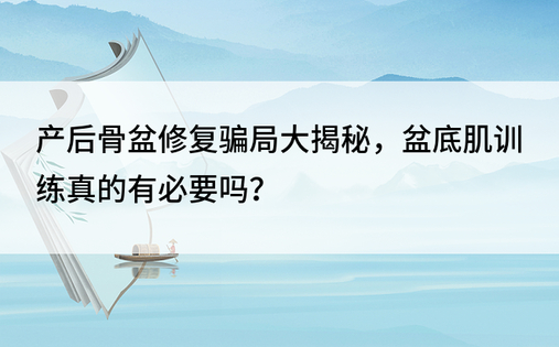 产后骨盆修复骗局大揭秘，盆底肌训练真的有必要吗？