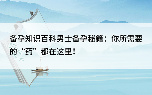 备孕知识百科男士备孕秘籍：你所需要的“药”都在这里！