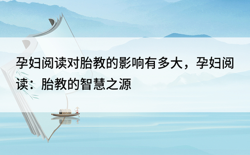 孕妇阅读对胎教的影响有多大，孕妇阅读：胎教的智慧之源