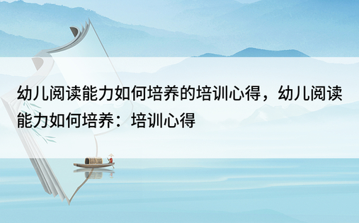 幼儿阅读能力如何培养的培训心得，幼儿阅读能力如何培养：培训心得