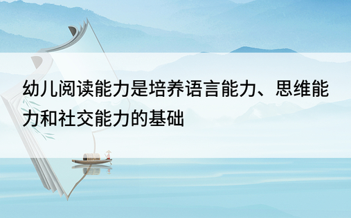 幼儿阅读能力是培养语言能力、思维能力和社交能力的基础