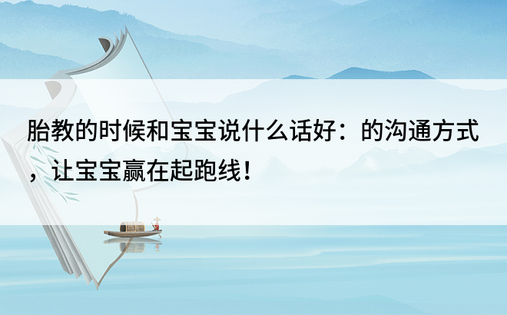 胎教的时候和宝宝说什么话好：的沟通方式，让宝宝赢在起跑线！