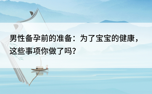 男性备孕前的准备：为了宝宝的健康，这些事项你做了吗？