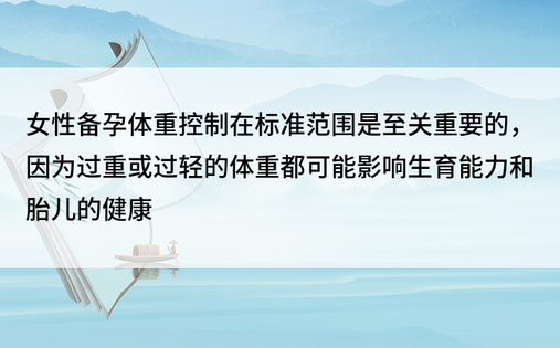 女性备孕体重控制在标准范围是至关重要的，因为过重或过轻的体重都可能影响生育能力和胎儿的健康