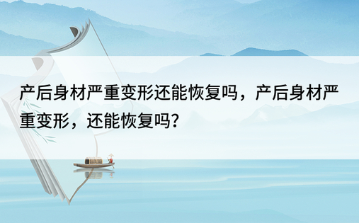 产后身材严重变形还能恢复吗，产后身材严重变形，还能恢复吗？