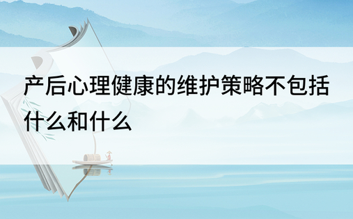 产后心理健康的维护策略不包括什么和什么